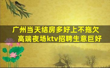 广州当天结房多好上不拖欠 高端夜场ktv招聘生意巨好
